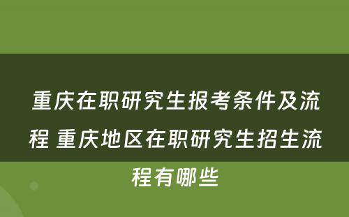 重庆在职研究生报考条件及流程 重庆地区在职研究生招生流程有哪些