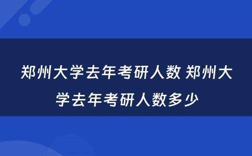 郑州大学去年考研人数 郑州大学去年考研人数多少