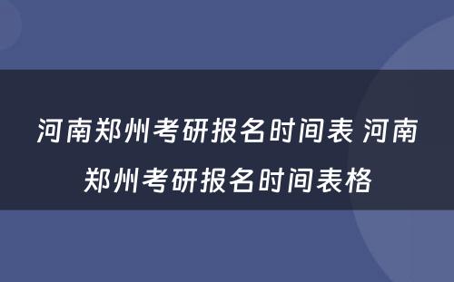 河南郑州考研报名时间表 河南郑州考研报名时间表格