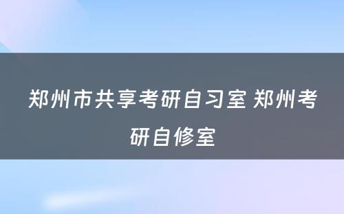 郑州市共享考研自习室 郑州考研自修室