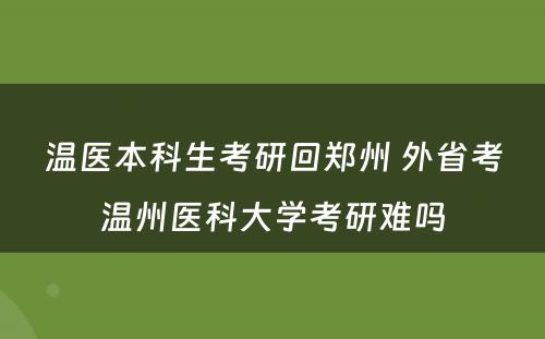 温医本科生考研回郑州 外省考温州医科大学考研难吗