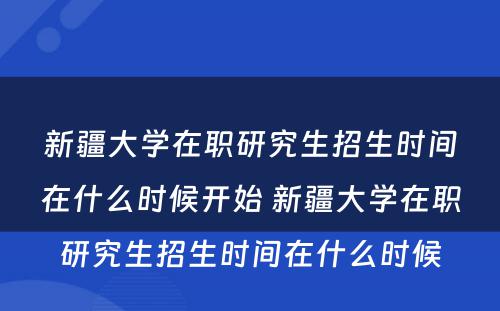 新疆大学在职研究生招生时间在什么时候开始 新疆大学在职研究生招生时间在什么时候