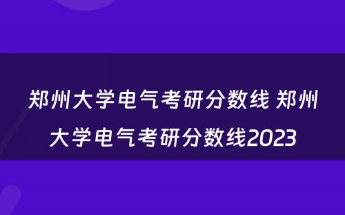 郑州大学电气考研分数线 郑州大学电气考研分数线2023