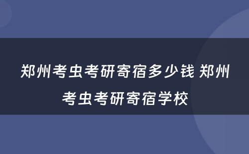 郑州考虫考研寄宿多少钱 郑州考虫考研寄宿学校