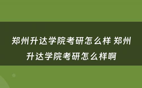 郑州升达学院考研怎么样 郑州升达学院考研怎么样啊