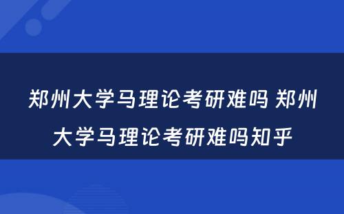 郑州大学马理论考研难吗 郑州大学马理论考研难吗知乎