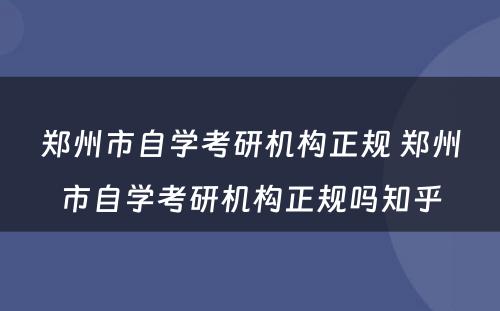 郑州市自学考研机构正规 郑州市自学考研机构正规吗知乎