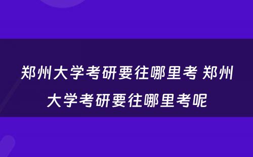 郑州大学考研要往哪里考 郑州大学考研要往哪里考呢