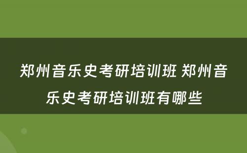 郑州音乐史考研培训班 郑州音乐史考研培训班有哪些