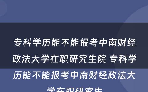 专科学历能不能报考中南财经政法大学在职研究生院 专科学历能不能报考中南财经政法大学在职研究生