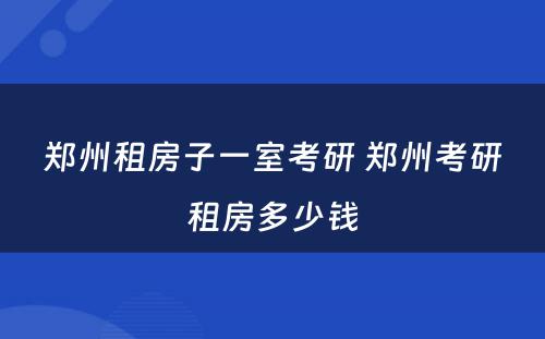 郑州租房子一室考研 郑州考研租房多少钱