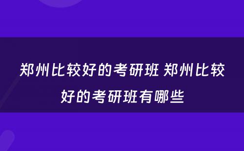 郑州比较好的考研班 郑州比较好的考研班有哪些