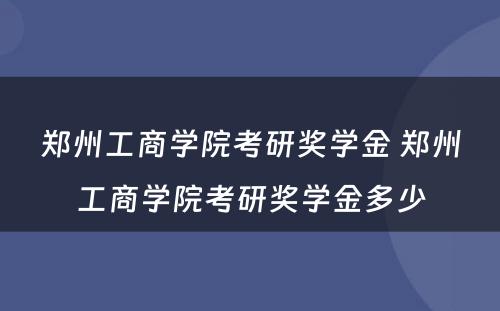 郑州工商学院考研奖学金 郑州工商学院考研奖学金多少