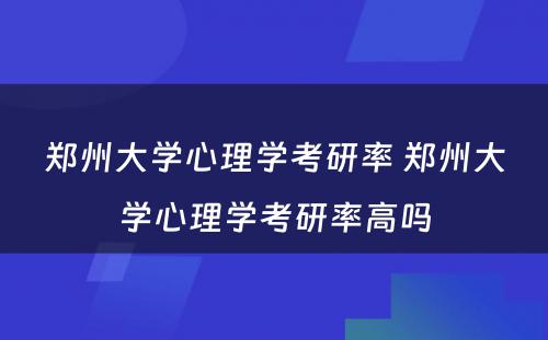 郑州大学心理学考研率 郑州大学心理学考研率高吗