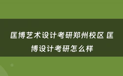 匡博艺术设计考研郑州校区 匡博设计考研怎么样