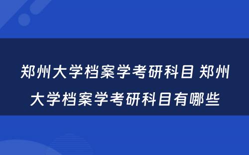 郑州大学档案学考研科目 郑州大学档案学考研科目有哪些