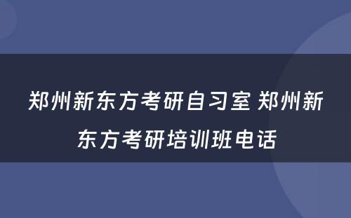 郑州新东方考研自习室 郑州新东方考研培训班电话