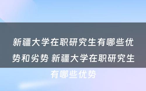 新疆大学在职研究生有哪些优势和劣势 新疆大学在职研究生有哪些优势