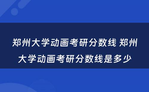 郑州大学动画考研分数线 郑州大学动画考研分数线是多少