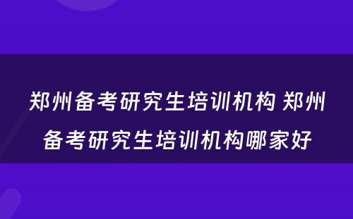 郑州备考研究生培训机构 郑州备考研究生培训机构哪家好