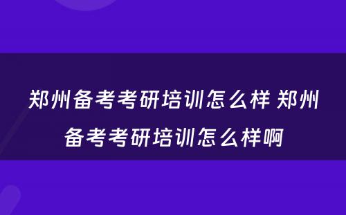 郑州备考考研培训怎么样 郑州备考考研培训怎么样啊