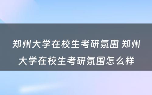 郑州大学在校生考研氛围 郑州大学在校生考研氛围怎么样