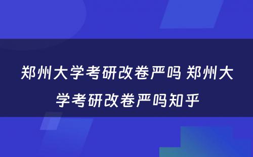 郑州大学考研改卷严吗 郑州大学考研改卷严吗知乎