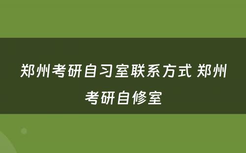 郑州考研自习室联系方式 郑州考研自修室