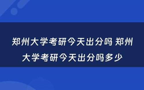 郑州大学考研今天出分吗 郑州大学考研今天出分吗多少