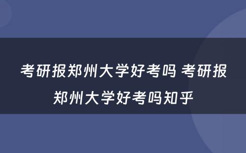 考研报郑州大学好考吗 考研报郑州大学好考吗知乎