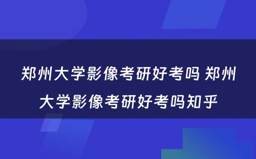 郑州大学影像考研好考吗 郑州大学影像考研好考吗知乎