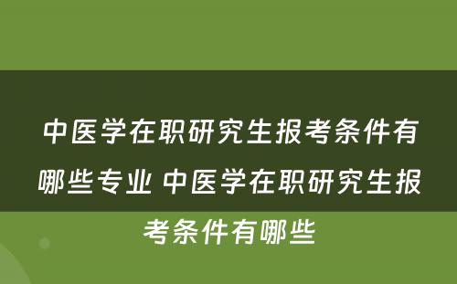 中医学在职研究生报考条件有哪些专业 中医学在职研究生报考条件有哪些