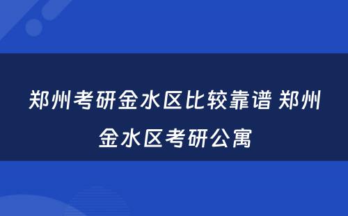 郑州考研金水区比较靠谱 郑州金水区考研公寓