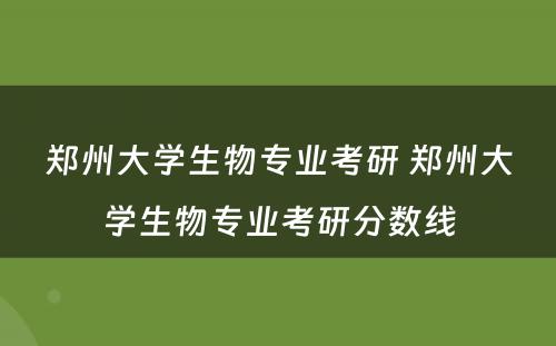 郑州大学生物专业考研 郑州大学生物专业考研分数线