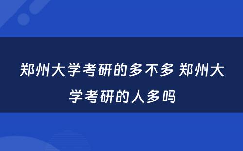 郑州大学考研的多不多 郑州大学考研的人多吗