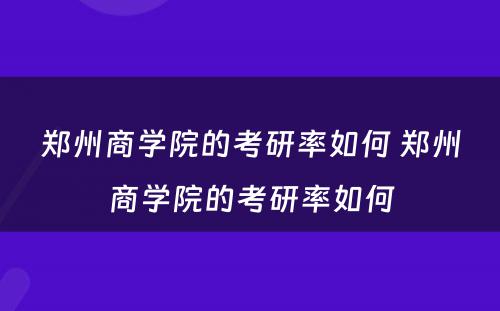 郑州商学院的考研率如何 郑州商学院的考研率如何