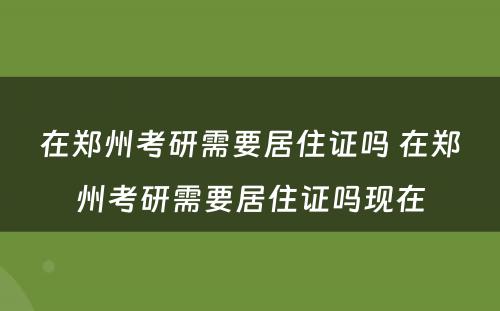 在郑州考研需要居住证吗 在郑州考研需要居住证吗现在