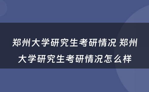 郑州大学研究生考研情况 郑州大学研究生考研情况怎么样