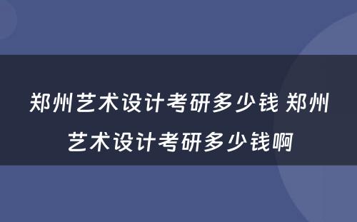 郑州艺术设计考研多少钱 郑州艺术设计考研多少钱啊