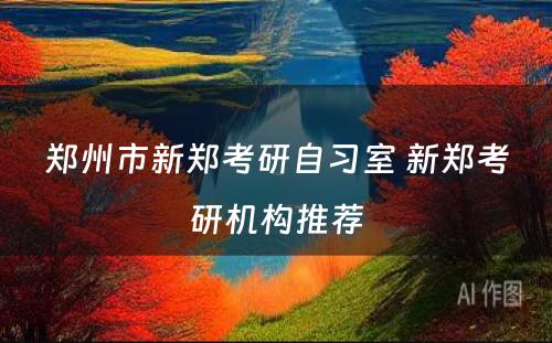 郑州市新郑考研自习室 新郑考研机构推荐