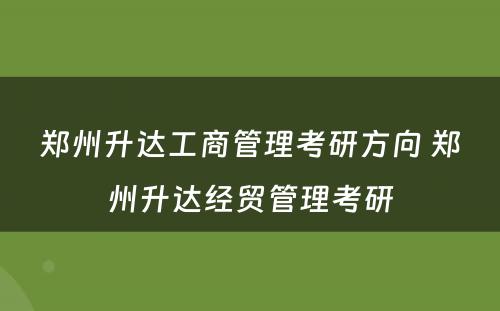 郑州升达工商管理考研方向 郑州升达经贸管理考研