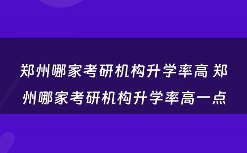 郑州哪家考研机构升学率高 郑州哪家考研机构升学率高一点