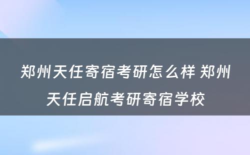 郑州天任寄宿考研怎么样 郑州天任启航考研寄宿学校