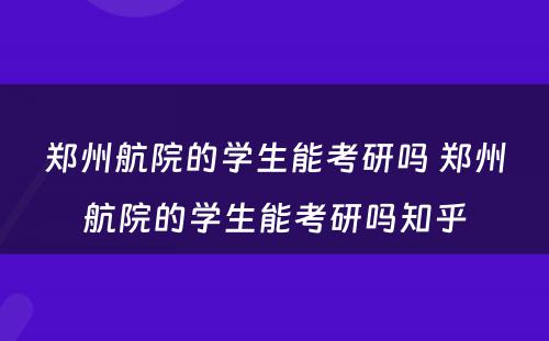 郑州航院的学生能考研吗 郑州航院的学生能考研吗知乎