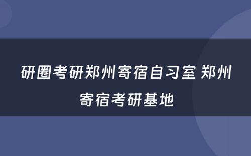 研圈考研郑州寄宿自习室 郑州寄宿考研基地