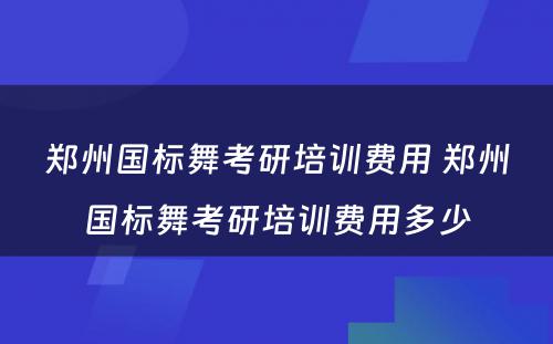 郑州国标舞考研培训费用 郑州国标舞考研培训费用多少