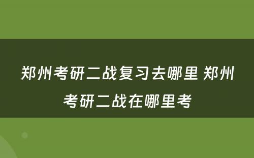 郑州考研二战复习去哪里 郑州考研二战在哪里考