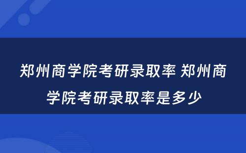 郑州商学院考研录取率 郑州商学院考研录取率是多少