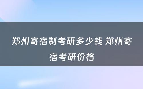 郑州寄宿制考研多少钱 郑州寄宿考研价格