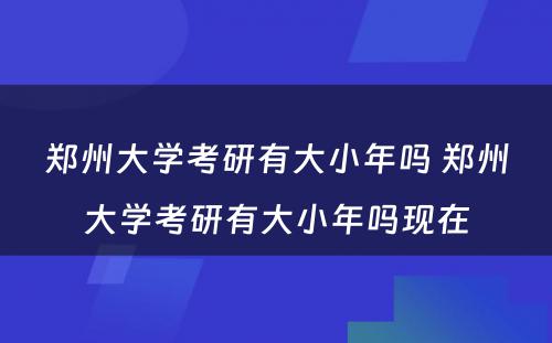 郑州大学考研有大小年吗 郑州大学考研有大小年吗现在